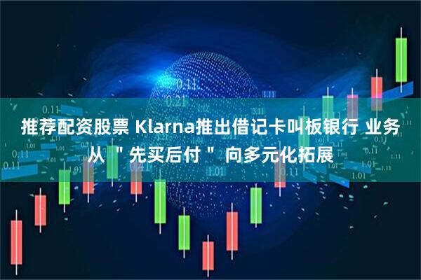推荐配资股票 Klarna推出借记卡叫板银行 业务从 ＂先买后付＂ 向多元化拓展