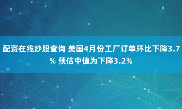 配资在线炒股查询 美国4月份工厂订单环比下降3.7% 预估中值为下降3.2%