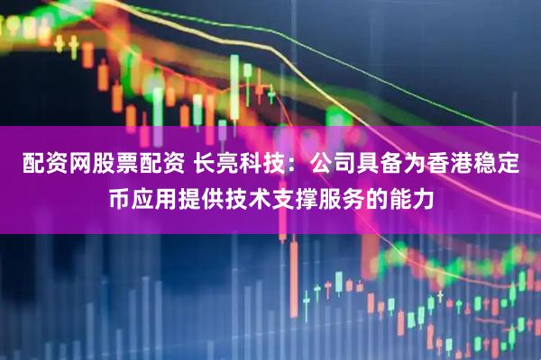 配资网股票配资 长亮科技：公司具备为香港稳定币应用提供技术支撑服务的能力