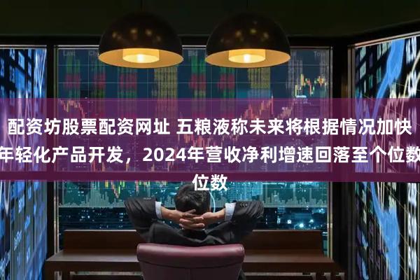 配资坊股票配资网址 五粮液称未来将根据情况加快年轻化产品开发，2024年营收净利增速回落至个位数
