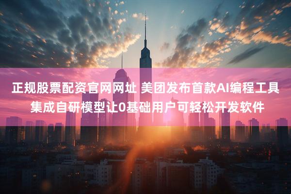 正规股票配资官网网址 美团发布首款AI编程工具 集成自研模型让0基础用户可轻松开发软件