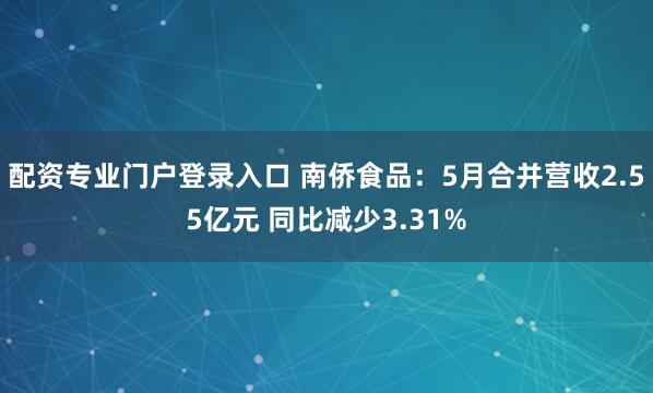 配资专业门户登录入口 南侨食品：5月合并营收2.55亿元 同比减少3.31%