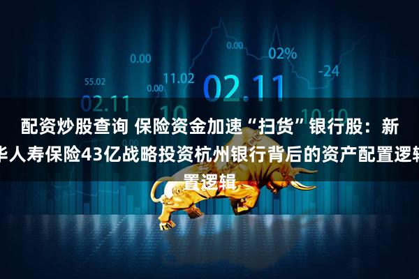 配资炒股查询 保险资金加速“扫货”银行股：新华人寿保险43亿战略投资杭州银行背后的资产配置逻辑