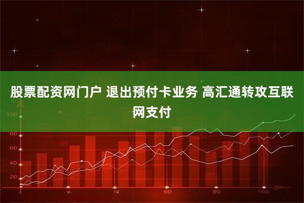 股票配资网门户 退出预付卡业务 高汇通转攻互联网支付