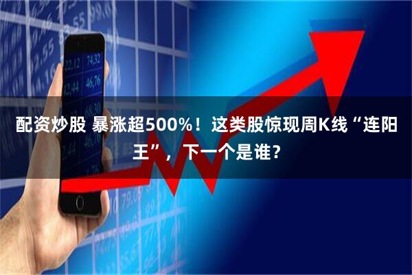 配资炒股 暴涨超500%！这类股惊现周K线“连阳王”，下一个是谁？