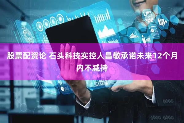 股票配资论 石头科技实控人昌敬承诺未来12个月内不减持