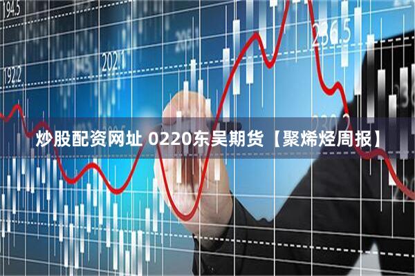 炒股配资网址 0220东吴期货【聚烯烃周报】