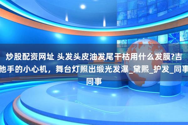 炒股配资网址 头发头皮油发尾干枯用什么发膜?吉他手的小心机，舞台灯照出缎光发瀑_黛熙_护发_同事