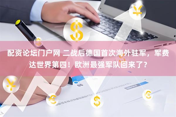 配资论坛门户网 二战后德国首次海外驻军，军费达世界第四！欧洲最强军队回来了？