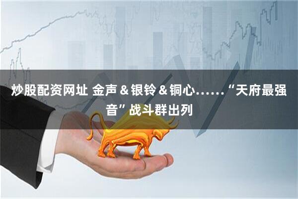 炒股配资网址 金声＆银铃＆铜心……“天府最强音”战斗群出列