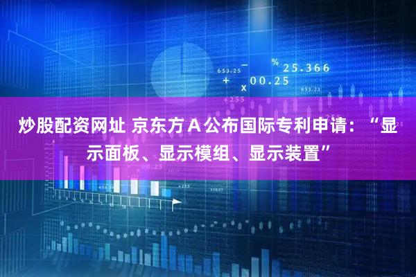 炒股配资网址 京东方Ａ公布国际专利申请：“显示面板、显示模组、显示装置”