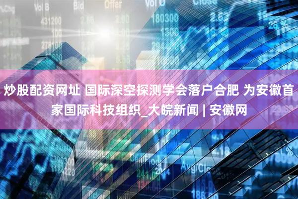 炒股配资网址 国际深空探测学会落户合肥 为安徽首家国际科技组织_大皖新闻 | 安徽网