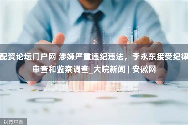 配资论坛门户网 涉嫌严重违纪违法，李永东接受纪律审查和监察调查_大皖新闻 | 安徽网