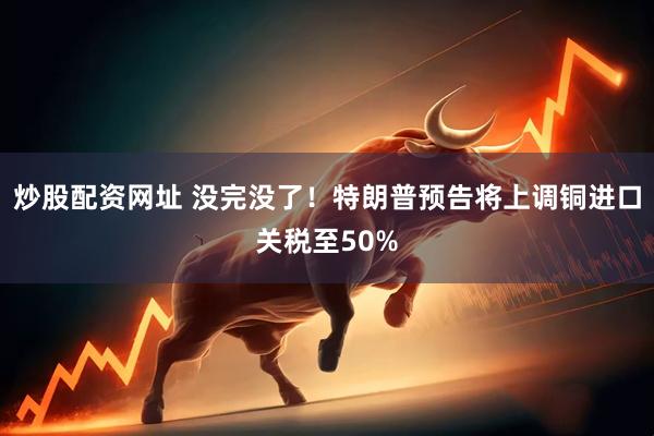 炒股配资网址 没完没了！特朗普预告将上调铜进口关税至50%