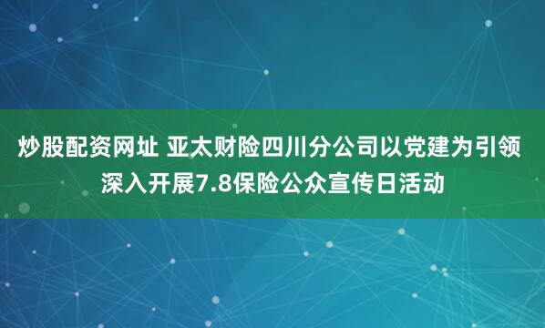 炒股配资网址 亚太财险四川分公司以党建为引领 深入开展7.8保险公众宣传日活动