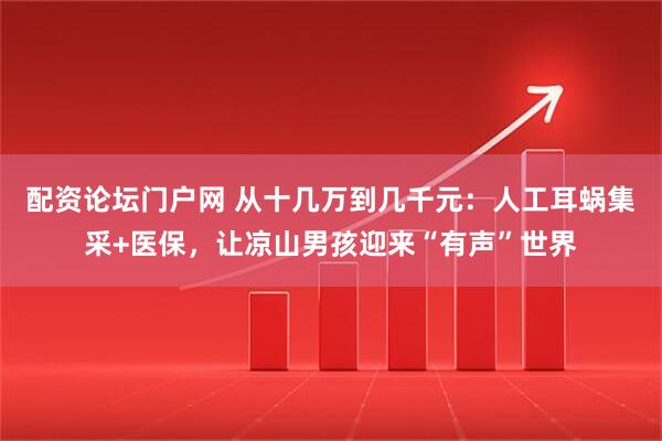 配资论坛门户网 从十几万到几千元：人工耳蜗集采+医保，让凉山男孩迎来“有声”世界