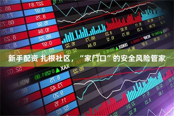 新手配资 扎根社区，“家门口”的安全风险管家