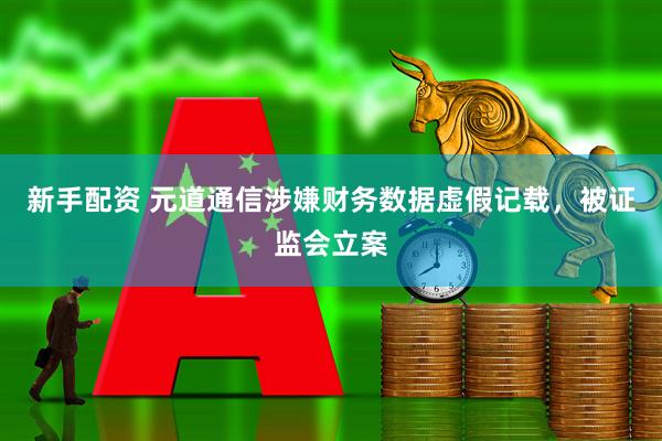 新手配资 元道通信涉嫌财务数据虚假记载，被证监会立案