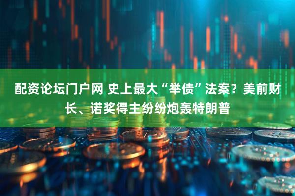 配资论坛门户网 史上最大“举债”法案？美前财长、诺奖得主纷纷炮轰特朗普