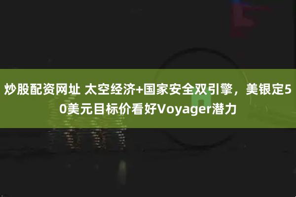 炒股配资网址 太空经济+国家安全双引擎，美银定50美元目标价看好Voyager潜力