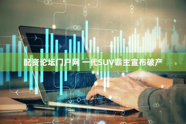 配资论坛门户网 一代SUV霸主宣布破产
