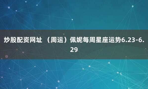 炒股配资网址 （周运）佩妮每周星座运势6.23-6.29