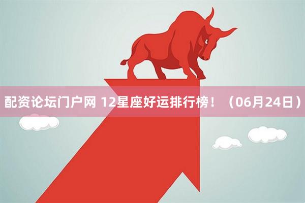 配资论坛门户网 12星座好运排行榜！（06月24日）