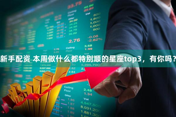 新手配资 本周做什么都特别顺的星座top3，有你吗？