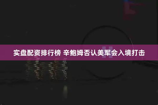 实盘配资排行榜 辛鲍姆否认美军会入境打击