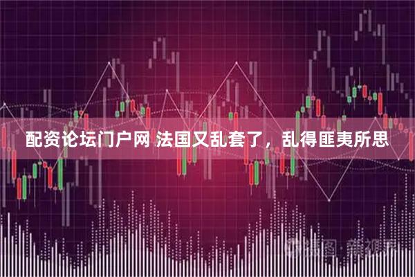 配资论坛门户网 法国又乱套了，乱得匪夷所思