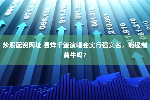 炒股配资网址 易烊千玺演唱会实行强实名，能遏制黄牛吗？