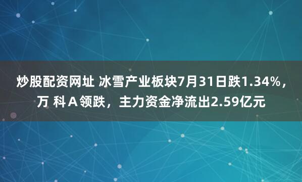 炒股配资网址 冰雪产业板块7月31日跌1.34%，万 科Ａ领跌，主力资金净流出2.59亿元