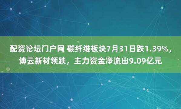 配资论坛门户网 碳纤维板块7月31日跌1.39%，博云新材领跌，主力资金净流出9.09亿元