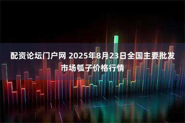 配资论坛门户网 2025年8月23日全国主要批发市场瓠子价格行情
