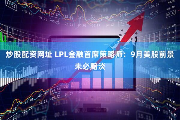 炒股配资网址 LPL金融首席策略师：9月美股前景未必黯淡