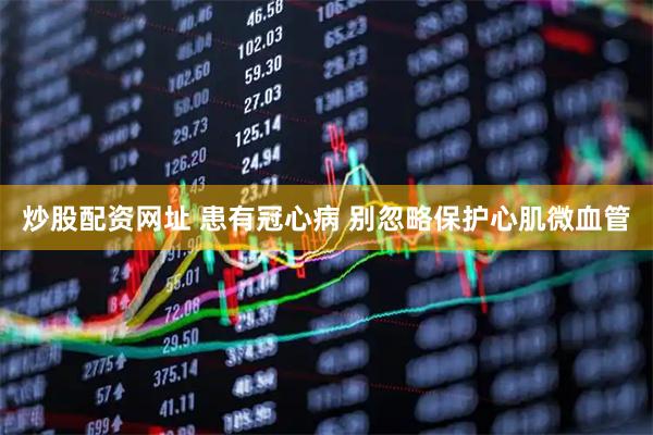 炒股配资网址 患有冠心病 别忽略保护心肌微血管