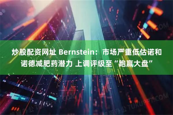 炒股配资网址 Bernstein：市场严重低估诺和诺德减肥药潜力 上调评级至“跑赢大盘”