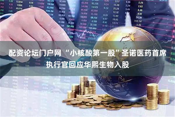 配资论坛门户网 “小核酸第一股”圣诺医药首席执行官回应华熙生物入股