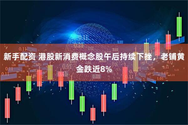 新手配资 港股新消费概念股午后持续下挫，老铺黄金跌近8%