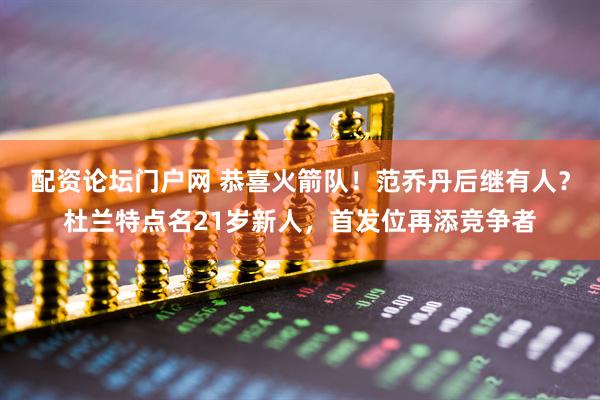 配资论坛门户网 恭喜火箭队！范乔丹后继有人？杜兰特点名21岁新人，首发位再添竞争者