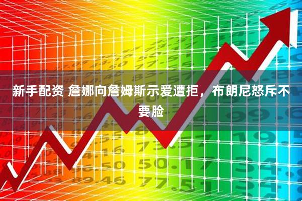 新手配资 詹娜向詹姆斯示爱遭拒，布朗尼怒斥不要脸