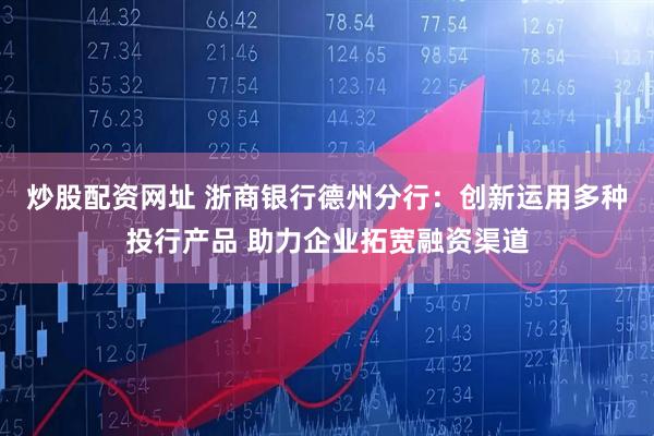 炒股配资网址 浙商银行德州分行：创新运用多种投行产品 助力企业拓宽融资渠道