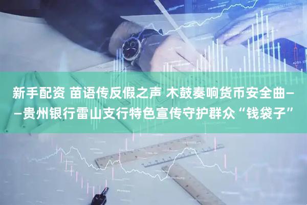 新手配资 苗语传反假之声 木鼓奏响货币安全曲——贵州银行雷山支行特色宣传守护群众“钱袋子”