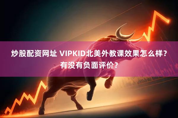炒股配资网址 VIPKID北美外教课效果怎么样?有没有负面评价?