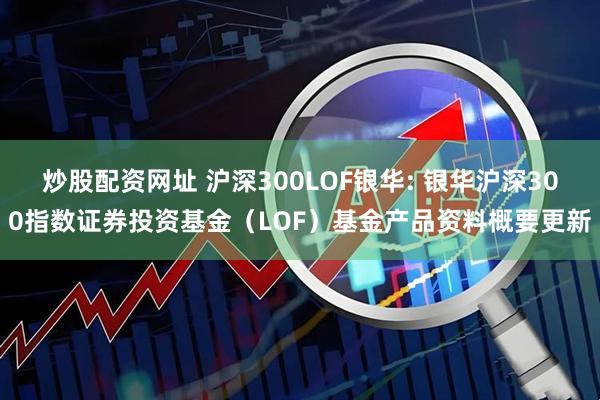 炒股配资网址 沪深300LOF银华: 银华沪深300指数证券投资基金(LOF)基金产品资料概要更新