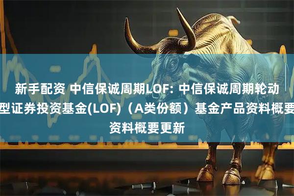 新手配资 中信保诚周期LOF: 中信保诚周期轮动混合型证券投资基金(LOF)(A类份额)基金产品资料概要更新