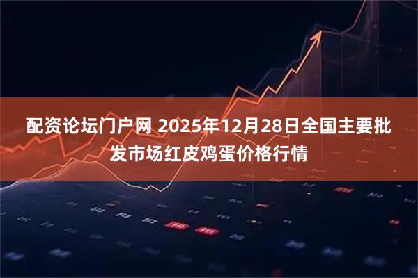 配资论坛门户网 2025年12月28日全国主要批发市场红皮鸡蛋价格行情