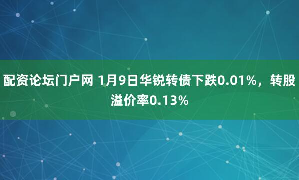 配资论坛门户网 1月9日华锐转债下跌0.01%，转股溢价率0.13%